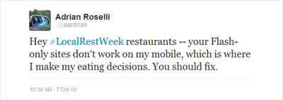 Hey #LocalRestWeek restaurants -- your Flash-only sites don't work on my mobile, which is where I make my eating decisions. You should fix.