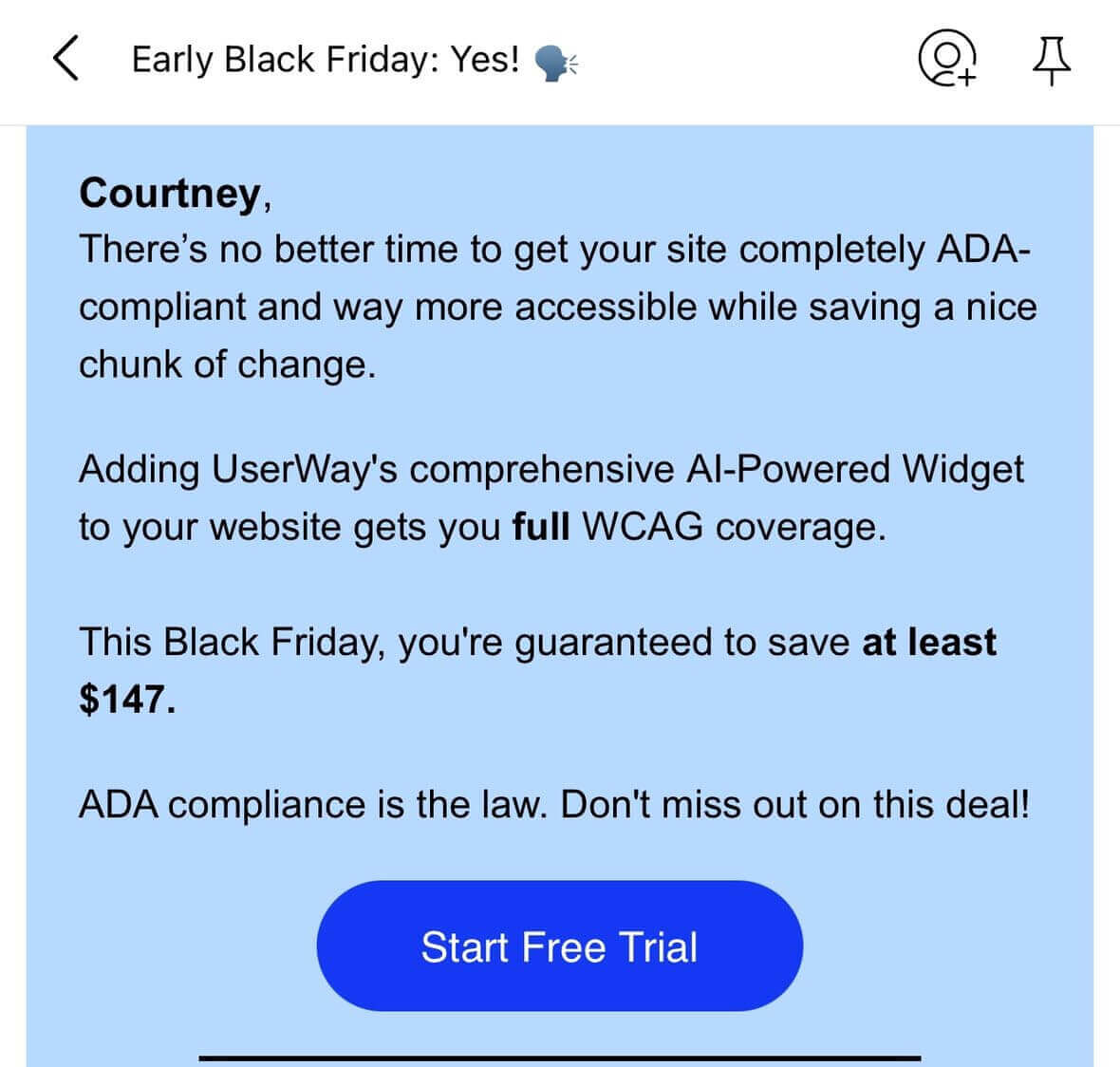 Recipient, There’s no better time to get your site completely ADA-compliant and way more accessible while saving a nice chunk of change. Adding UserWay’s comprehensive AI-Powered Widget to your website gets you full WCAG coverage. This Black Friday, you’re guaranteed to save at least $147. ADA complians is the law. Don’t miss out on this deal! Start Free Trial.