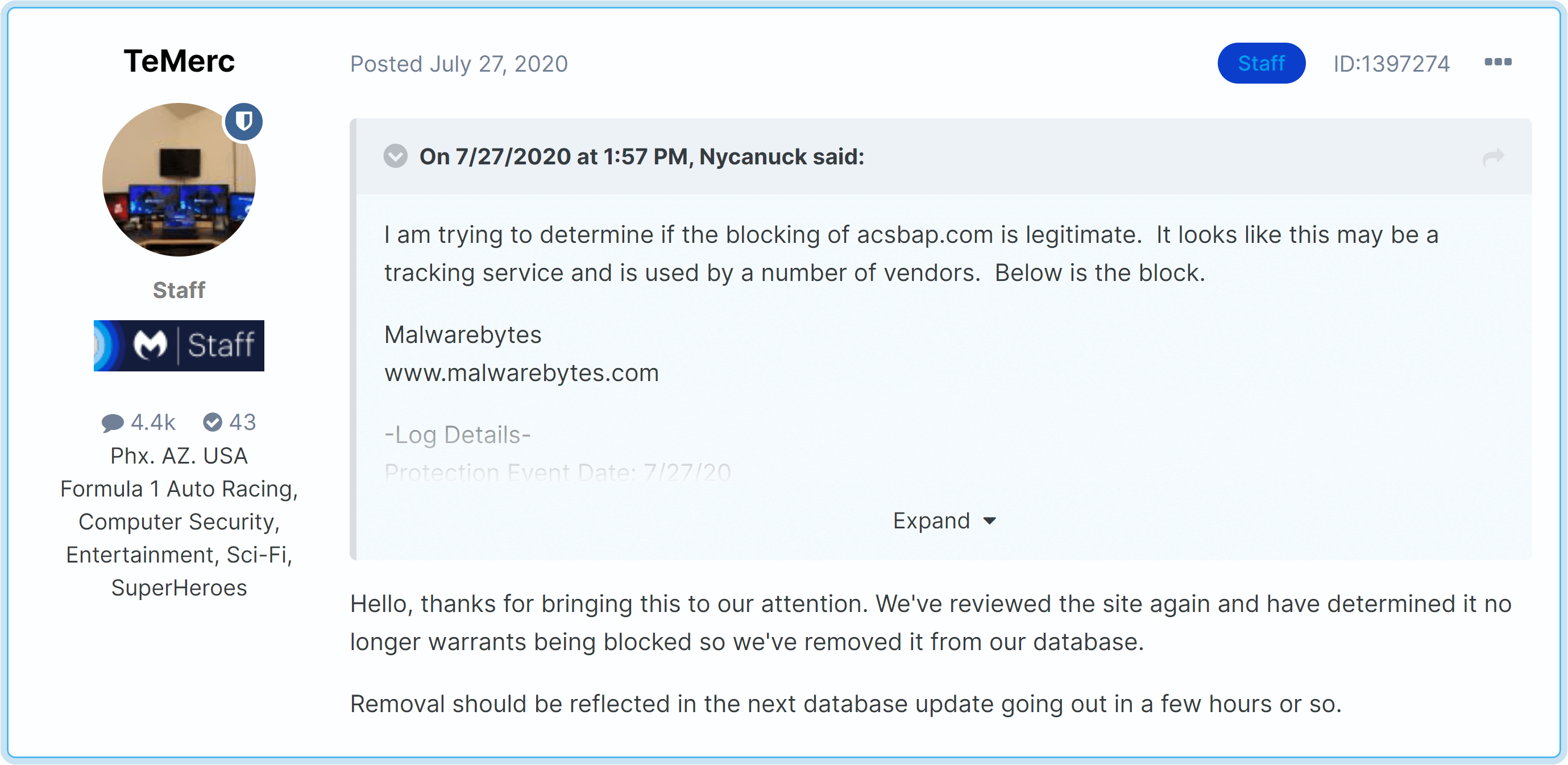 On July 27, 2020, Nycanuck said: I am trying to determine if the blocking of acsbap.com is legitimate.  It looks like this may be a tracking service and is used by a number of vendors. Below is the block. Malware Bytes staff responds: Hello, thanks for bringing this to our attention. We've reviewed the site again and have determined it no longer warrants being blocked so we've removed it from our database. Removal should be reflected in the next database update going out in a few hours or so.