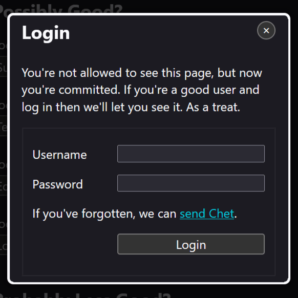 Login modal with the text, "You're not allowed to see this page, but now you're committed. If you're a good user and log in then we'll let you see it. As a treat." Below the password field is, "If you've forgotten, we can send Chet." where "send Chet" is a link.